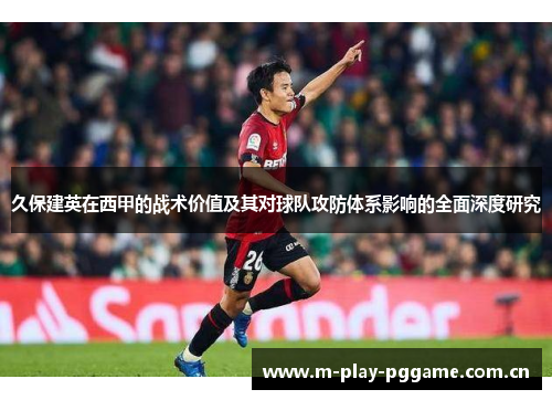 久保建英在西甲的战术价值及其对球队攻防体系影响的全面深度研究