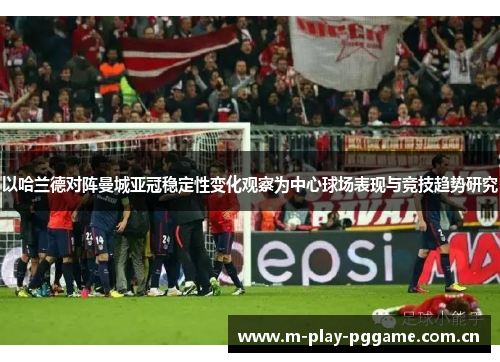 以哈兰德对阵曼城亚冠稳定性变化观察为中心球场表现与竞技趋势研究 以哈兰德对阵曼城亚冠稳定性变化观察为中心球场表现与竞技趋势研究