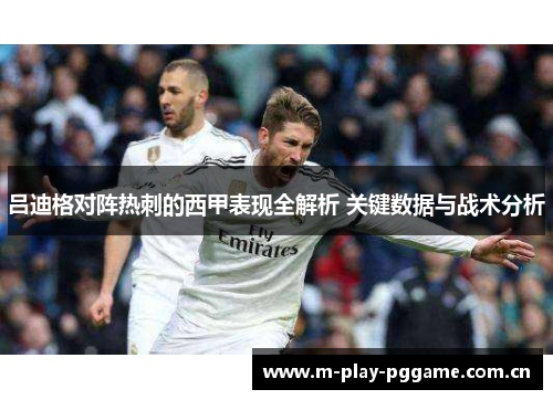 吕迪格对阵热刺的西甲表现全解析 关键数据与战术分析 吕迪格对阵热刺的西甲表现全解析 关键数据与战术分析
